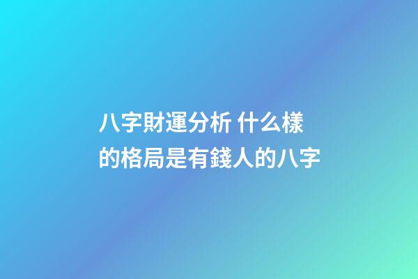 八字財運分析 什么樣的格局是有錢人的八字